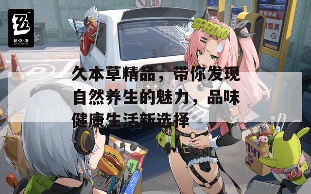 久本草精品，带你发现自然养生的魅力，品味健康生活新选择