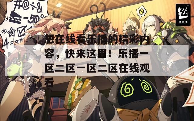 想在线看乐播的精彩内容，快来这里！乐播一区二区一区二区在线观看