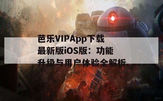 芭乐VIPApp下载最新版iOS版：功能升级与用户体验全解析