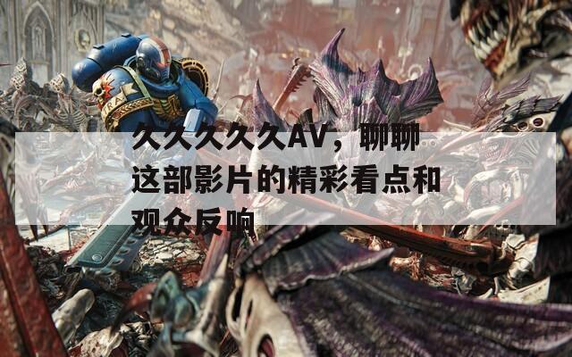 久久久久久AV，聊聊这部影片的精彩看点和观众反响