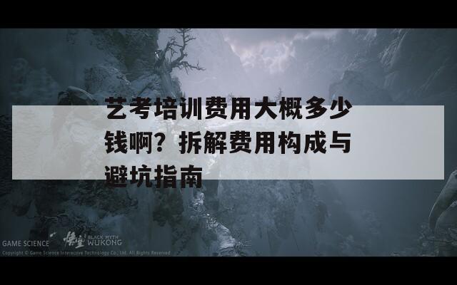 艺考培训费用大概多少钱啊？拆解费用构成与避坑指南