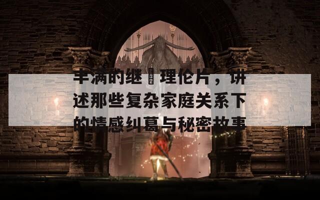 丰满的继牳理伦片，讲述那些复杂家庭关系下的情感纠葛与秘密故事