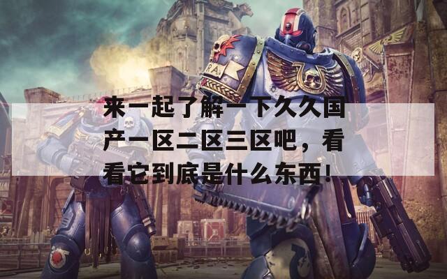 来一起了解一下久久国产一区二区三区吧，看看它到底是什么东西！