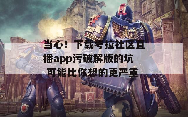 当心！下载考拉社区直播app污破解版的坑 可能比你想的更严重
