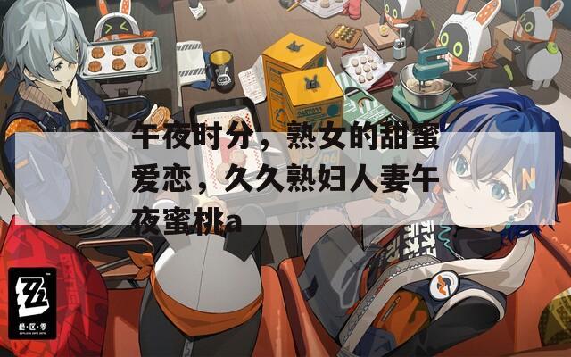 午夜时分，熟女的甜蜜爱恋，久久熟妇人妻午夜蜜桃a