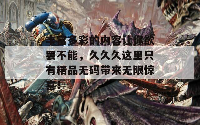 丰富多彩的内容让你欲罢不能，久久久这里只有精品无码带来无限惊喜！