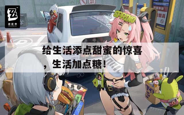 给生活添点甜蜜的惊喜，生活加点糖！