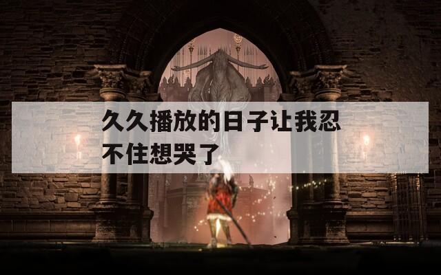 久久播放的日子让我忍不住想哭了