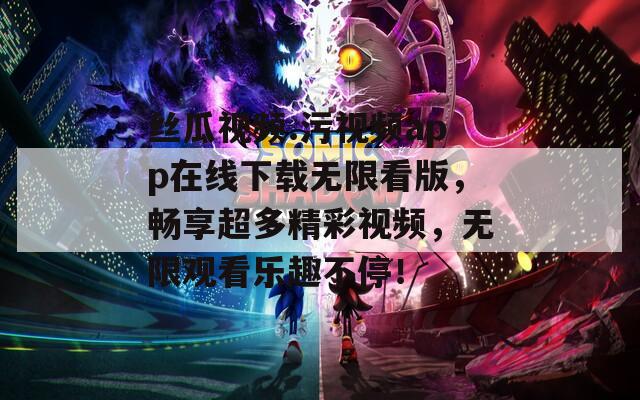 丝瓜视频.污视频app在线下载无限看版，畅享超多精彩视频，无限观看乐趣不停！