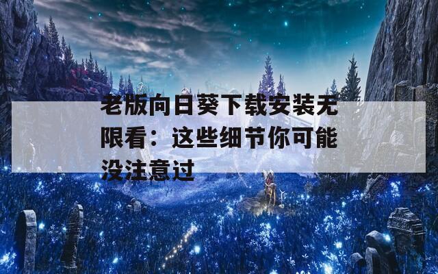 老版向日葵下载安装无限看：这些细节你可能没注意过