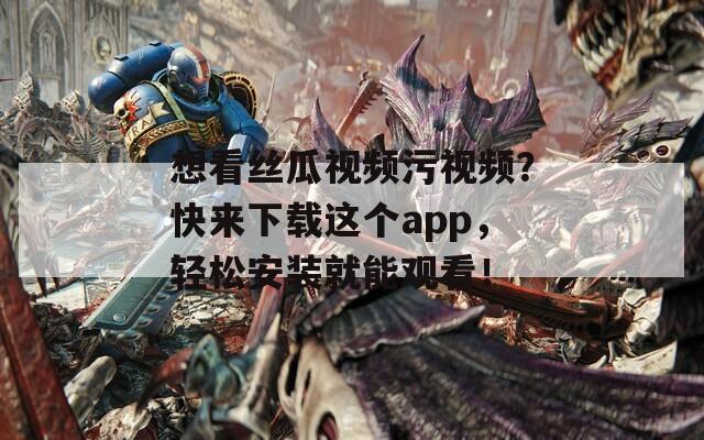 想看丝瓜视频污视频？快来下载这个app，轻松安装就能观看！