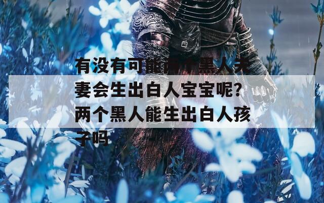 有没有可能两个黑人夫妻会生出白人宝宝呢？两个黑人能生出白人孩子吗