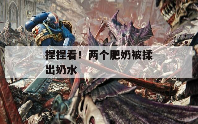 捏捏看！两个肥奶被揉出奶水