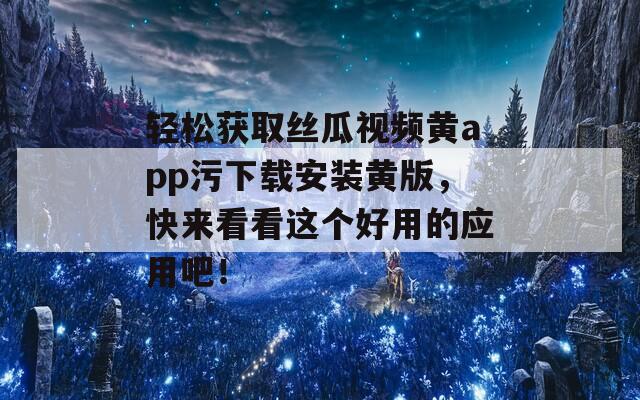 轻松获取丝瓜视频黄app污下载安装黄版，快来看看这个好用的应用吧！