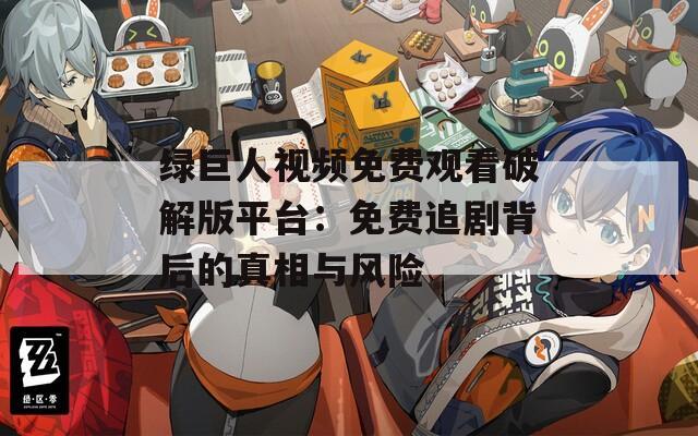绿巨人视频免费观看破解版平台：免费追剧背后的真相与风险