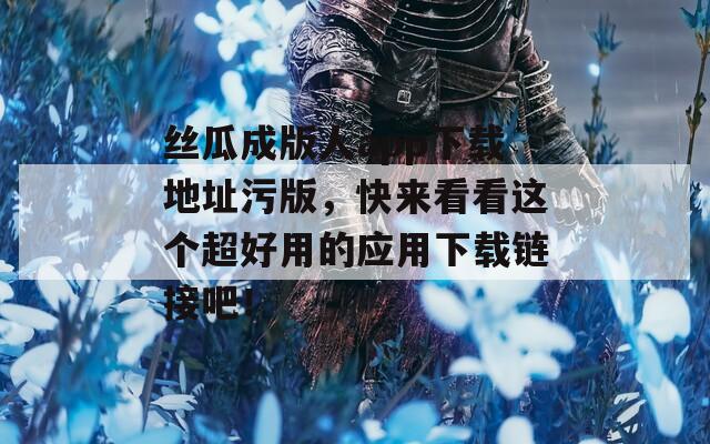 丝瓜成版人app下载地址污版，快来看看这个超好用的应用下载链接吧！