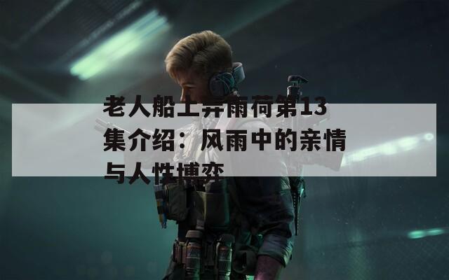 老人船上弄雨荷第13集介绍：风雨中的亲情与人性博弈
