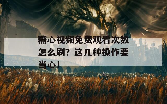 糖心视频免费观看次数怎么刷？这几种操作要当心！