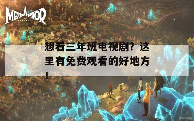 想看三年班电视剧？这里有免费观看的好地方！