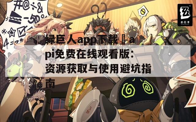绿巨人app下载汅api免费在线观看版：资源获取与使用避坑指南