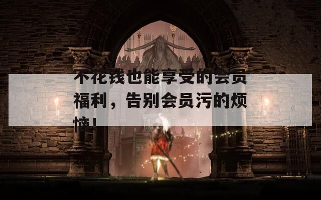 不花钱也能享受的会员福利，告别会员污的烦恼！