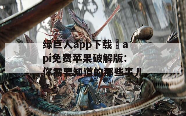 绿巨人app下载汅api免费苹果破解版：你需要知道的那些事儿