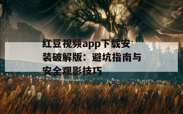 红豆视频app下载安装破解版：避坑指南与安全观影技巧