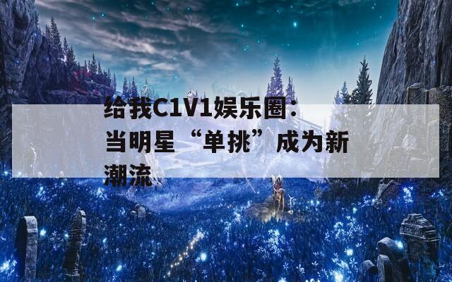 给我C1V1娱乐圈：当明星“单挑”成为新潮流