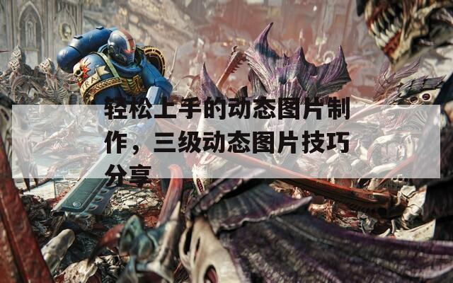轻松上手的动态图片制作，三级动态图片技巧分享