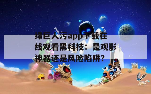 绿巨人污app下载在线观看黑科技：是观影神器还是风险陷阱？