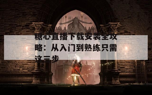 糖心直播下载安装全攻略：从入门到熟练只需这三步