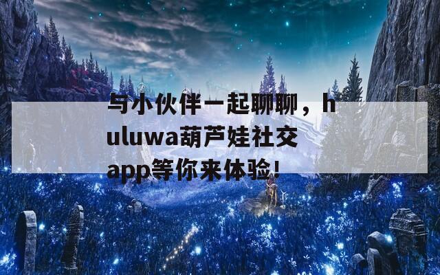 与小伙伴一起聊聊，huluwa葫芦娃社交app等你来体验！