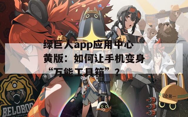 绿巨人app应用中心黄版：如何让手机变身“万能工具箱”？