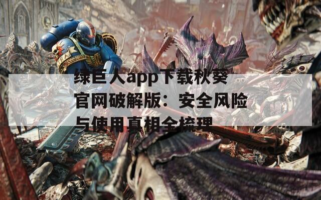 绿巨人app下载秋葵官网破解版：安全风险与使用真相全梳理