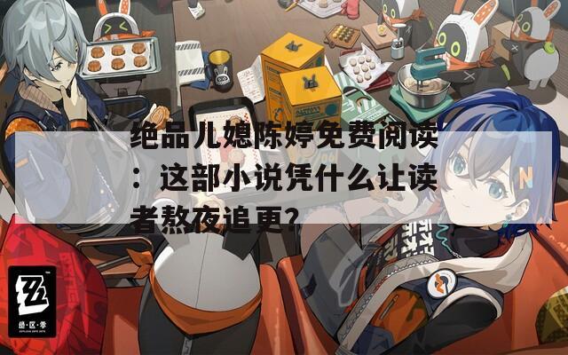 绝品儿媳陈婷免费阅读：这部小说凭什么让读者熬夜追更？
