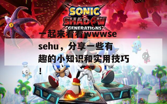 一起来看看wwwsesehu，分享一些有趣的小知识和实用技巧！
