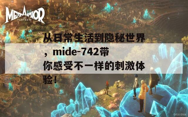从日常生活到隐秘世界，mide-742带你感受不一样的刺激体验！