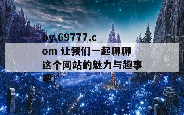 by.69777.com 让我们一起聊聊这个网站的魅力与趣事吧！