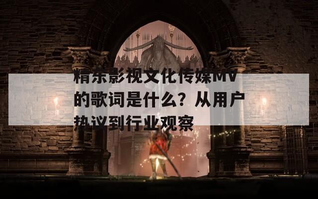 精东影视文化传媒MV的歌词是什么？从用户热议到行业观察