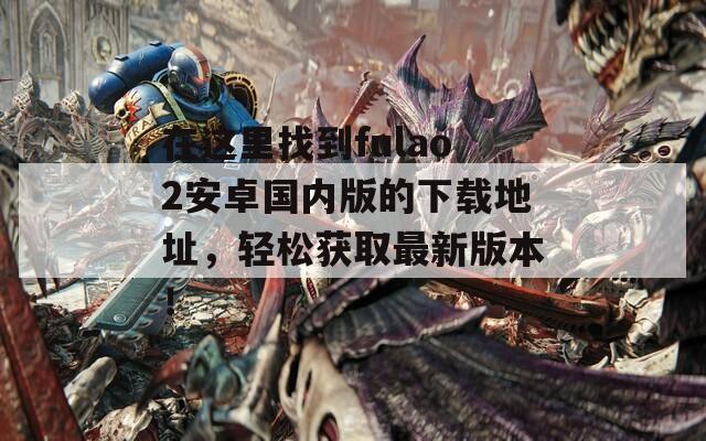 在这里找到fulao2安卓国内版的下载地址，轻松获取最新版本！