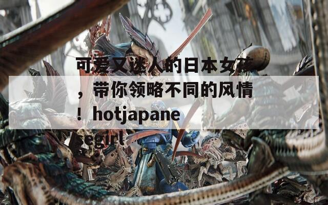 可爱又迷人的日本女孩，带你领略不同的风情！hotjapanesegirl