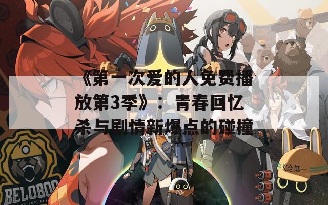 《第一次爱的人免费播放第3季》：青春回忆杀与剧情新爆点的碰撞