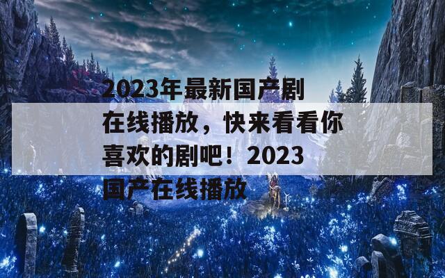 2023年最新国产剧在线播放，快来看看你喜欢的剧吧！2023国产在线播放