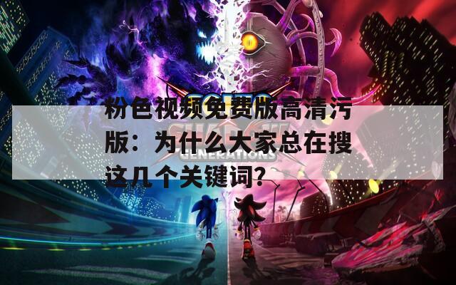 粉色视频免费版高清污版：为什么大家总在搜这几个关键词？