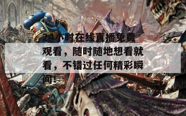24小时在线直播免费观看，随时随地想看就看，不错过任何精彩瞬间！