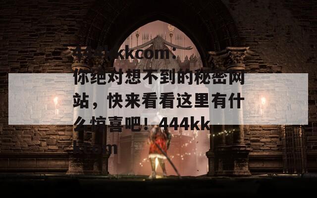 444kkkcom：你绝对想不到的秘密网站，快来看看这里有什么惊喜吧！444kkkcom