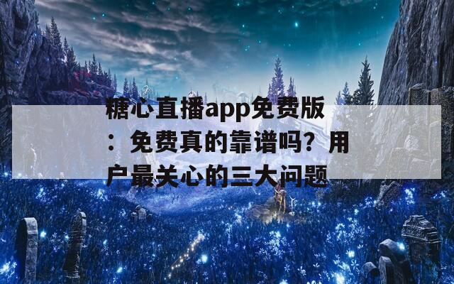 糖心直播app免费版：免费真的靠谱吗？用户最关心的三大问题