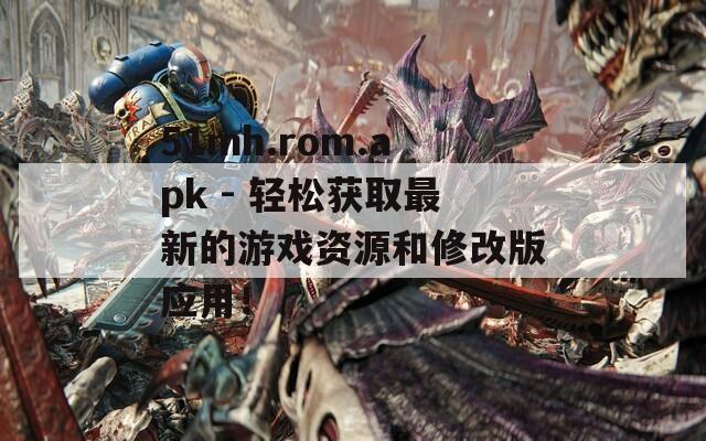 51mh.rom.apk - 轻松获取最新的游戏资源和修改版应用！