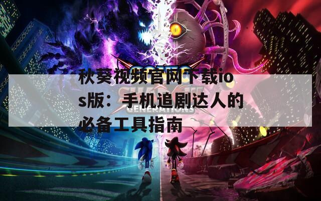 秋葵视频官网下载ios版：手机追剧达人的必备工具指南