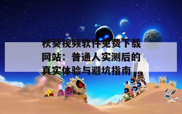 秋葵视频软件免费下载网站：普通人实测后的真实体验与避坑指南